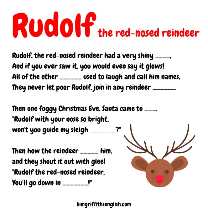A fun gap-fill exercise for children and English learners. 1. Read to check comprehension of all vocabulary, 2. Predict the words for the gaps, 3. Listen to fill the gaps, 4. Sing the song, 5. Students create a dance to do while singing, or arm movements! with Rudolf the red nosed reindeer gap fill, KimGriffithsEnglish
