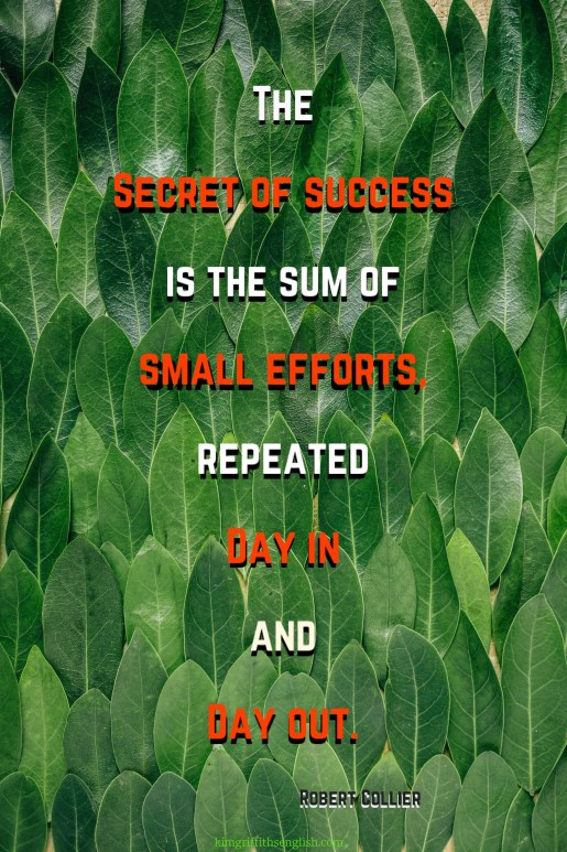 THe secret of success is the sum of small efforts, repeated day in and day out. Robert Collier motivational study skills and lifestyle quote. From the article 5Essential quotes for Language Learners on kimgriffithsenglish.com the blog to learn and practice English ESL.