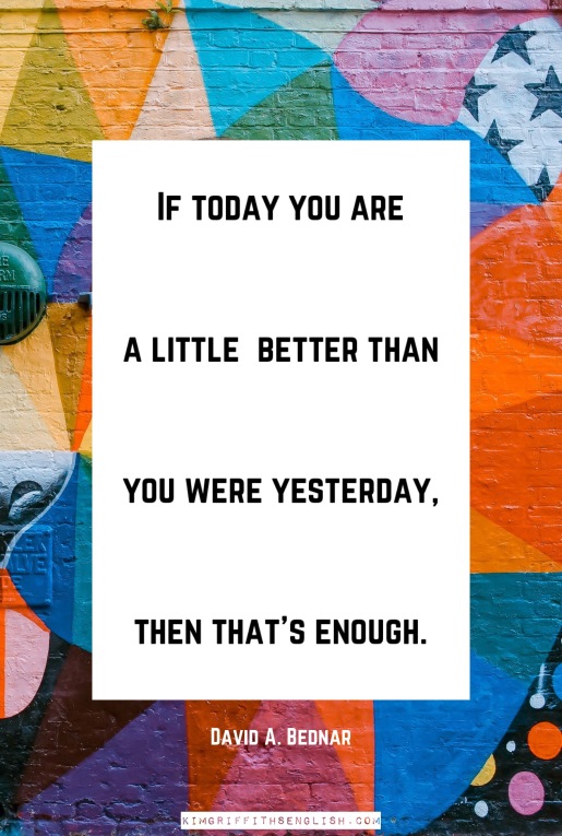 David A. Bednar quote. If today you are a little better than you were yesterday then that's enough. From the article 5 Essential Quotes for Language Learners from the blog KimGriffithsEnglish.com the English Esl web page
