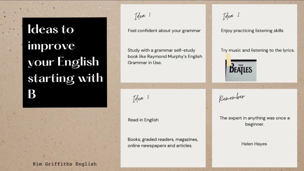 A summary of the tips in the article. In this article I want to give you three ideas to improve your English. They all start with the letter b. www.kimgriffithsenglish